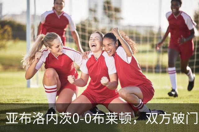 亚布洛内茨0-0布莱顿，双方破门乏术