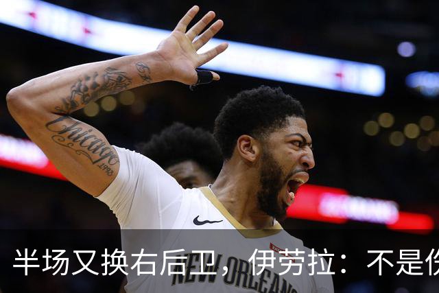 半场又换右后卫，伊劳拉：不是伤病，是战术
