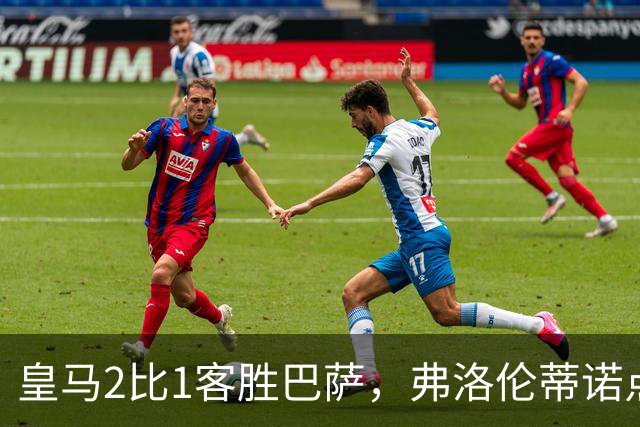 皇马2比1客胜巴萨，弗洛伦蒂诺点名嘉奖四将