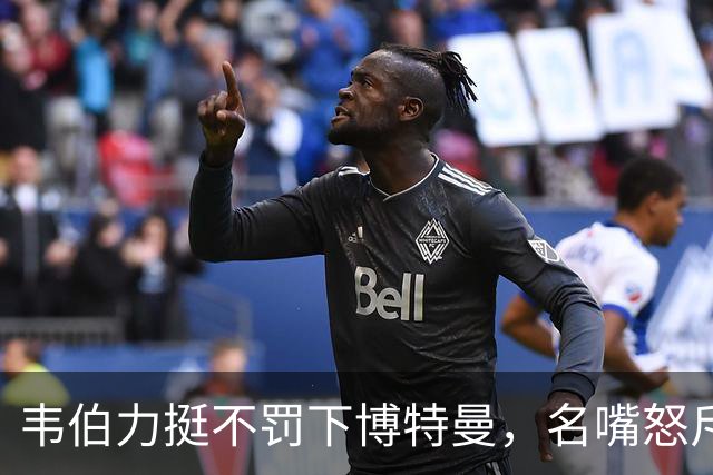 韦伯力挺不罚下博特曼，名嘴怒斥：这动作太危险