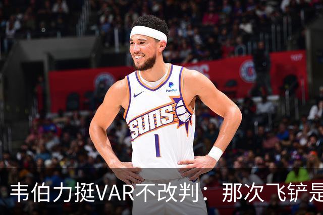韦伯力挺VAR不改判：那次飞铲是高档鲁莽犯规