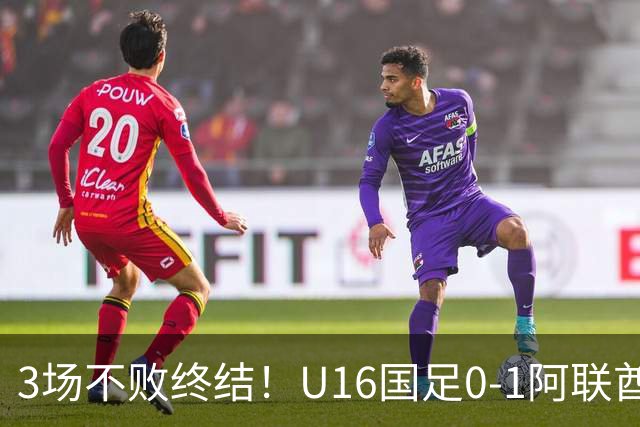 3场不败终结！U16国足0-1阿联酋U17降至小组第2 李宇轩屡失良机