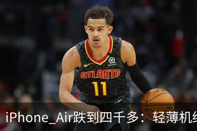 iPhone Air跌到四千多：轻薄机终于等到好价